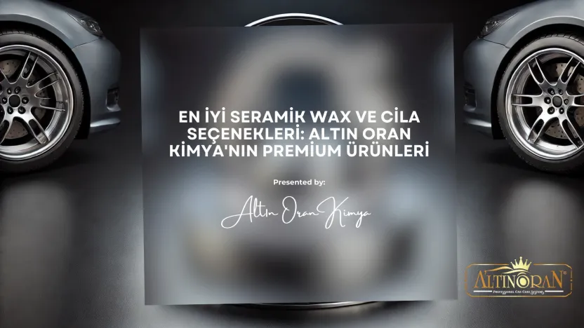 En İyi Seramik Wax ve Cila Seçenekleri: Altın Oran Kimya'nın Premium Ürünleri